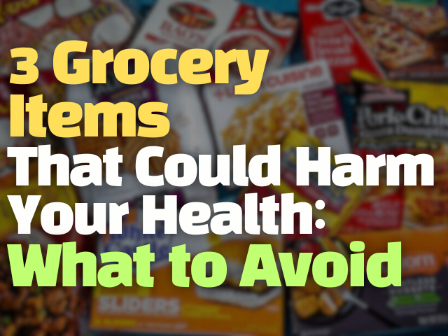 3 Grocery Items That Could Harm Your Health: What to Avoid