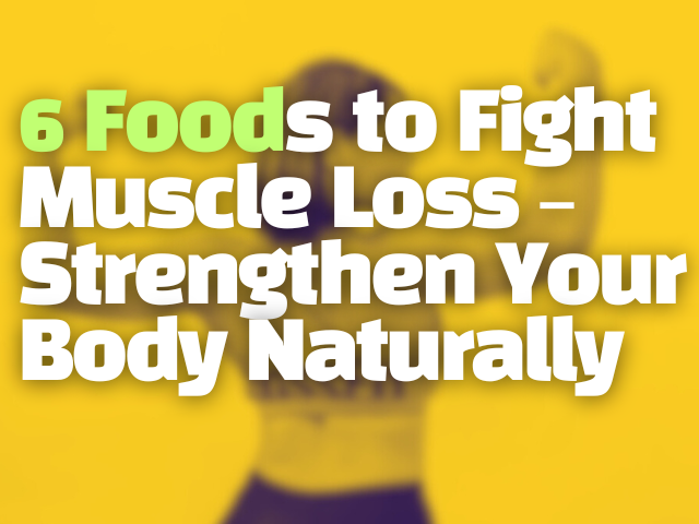 6 Foods to Fight Muscle Loss – Strengthen Your Body Naturally